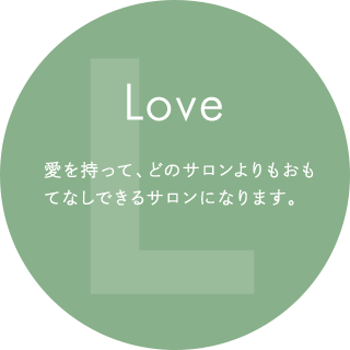 Love 愛を持って、どのサロンよりもおもてなしできるサロンになります。